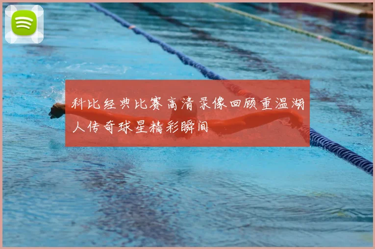科比经典比赛高清录像回顾重温湖人传奇球星精彩瞬间