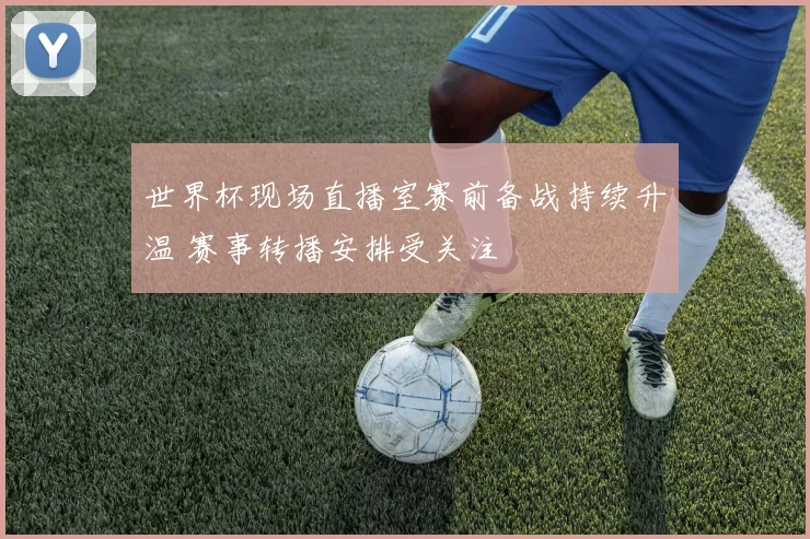 世界杯现场直播室赛前备战持续升温 赛事转播安排受关注
