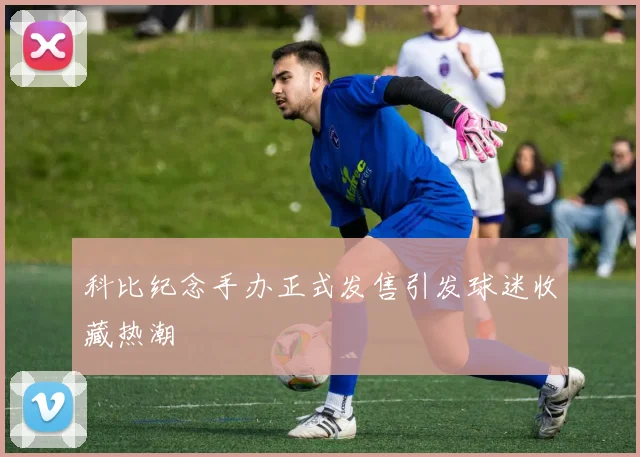 科比纪念手办正式发售引发球迷收藏热潮