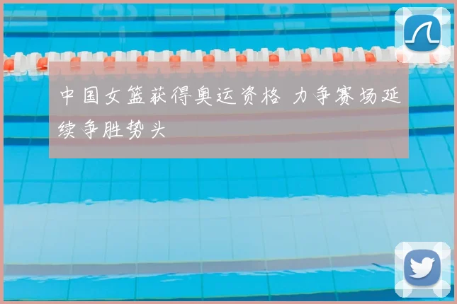 中国女篮获得奥运资格 力争赛场延续争胜势头