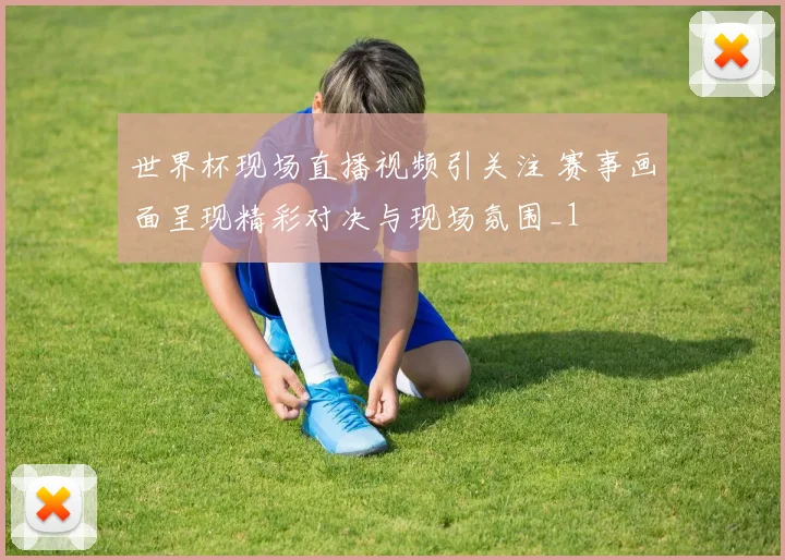 世界杯现场直播视频引关注 赛事画面呈现精彩对决与现场氛围_1