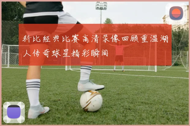 科比经典比赛高清录像回顾重温湖人传奇球星精彩瞬间