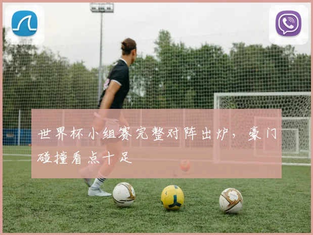 世界杯小组赛完整对阵出炉，豪门碰撞看点十足