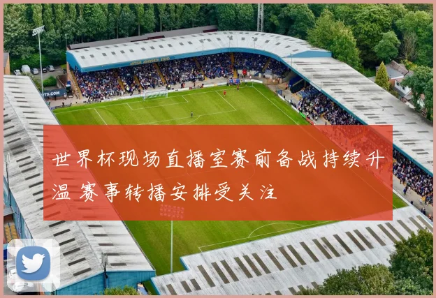 世界杯现场直播室赛前备战持续升温 赛事转播安排受关注