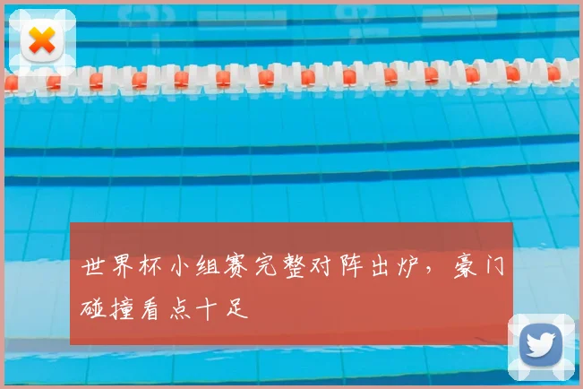 世界杯小组赛完整对阵出炉,豪门碰撞看点十足