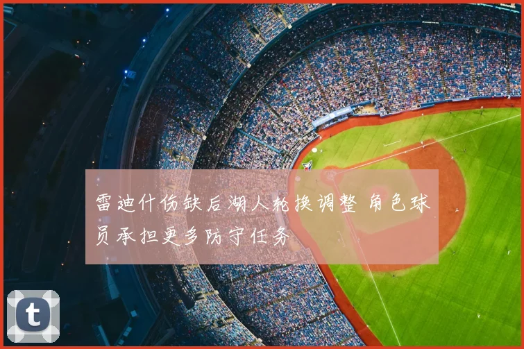 雷迪什伤缺后湖人轮换调整 角色球员承担更多防守任务