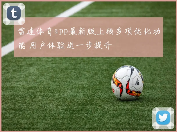 雷速体育app最新版上线多项优化功能 用户体验进一步提升