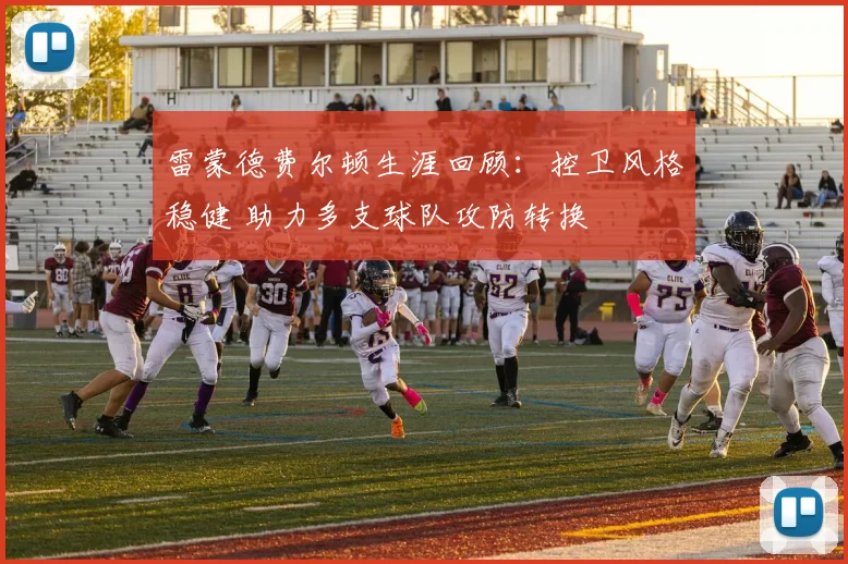 雷蒙德费尔顿生涯回顾：控卫风格稳健 助力多支球队攻防转换
