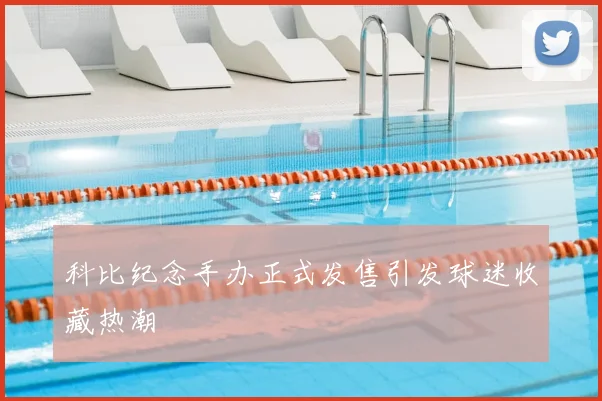 科比纪念手办正式发售引发球迷收藏热潮