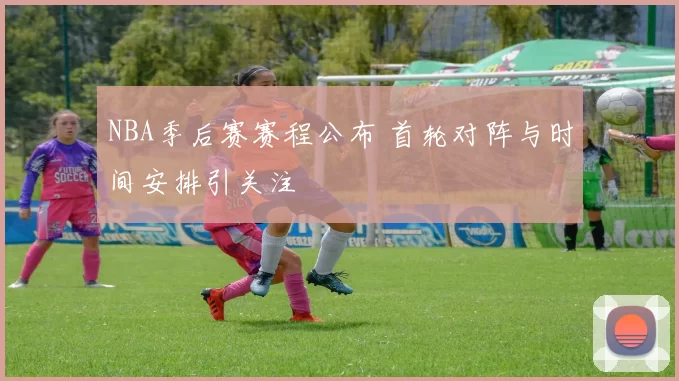 NBA季后赛赛程公布 首轮对阵与时间安排引关注