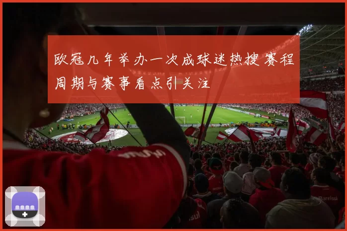 欧冠几年举办一次成球迷热搜 赛程周期与赛事看点引关注