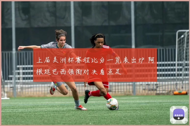 上届美洲杯赛程比分一览表出炉 阿根廷巴西领衔对决看点足