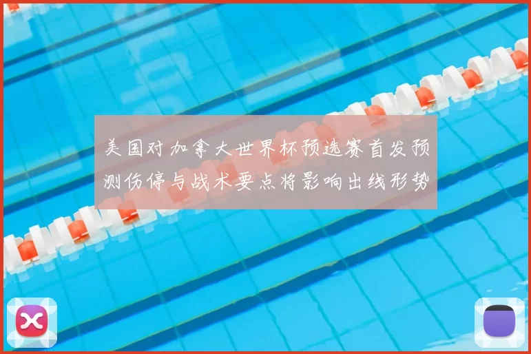 美国对加拿大世界杯预选赛首发预测伤停与战术要点将影响出线形势