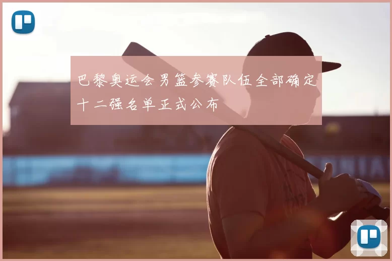 巴黎奥运会男篮参赛队伍全部确定十二强名单正式公布