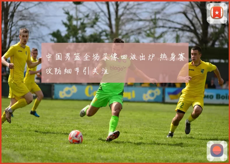 中国男篮全场录像回放出炉 热身赛攻防细节引关注