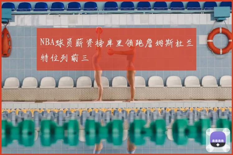 NBA球员薪资榜库里领跑詹姆斯杜兰特位列前三