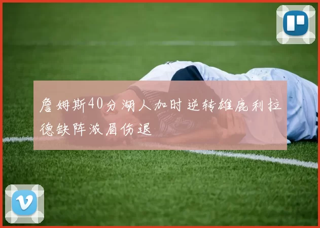 詹姆斯40分湖人加时逆转雄鹿利拉德缺阵浓眉伤退