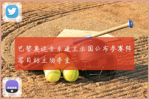 巴黎奥运会东道主法国公布参赛阵容目标主场夺金