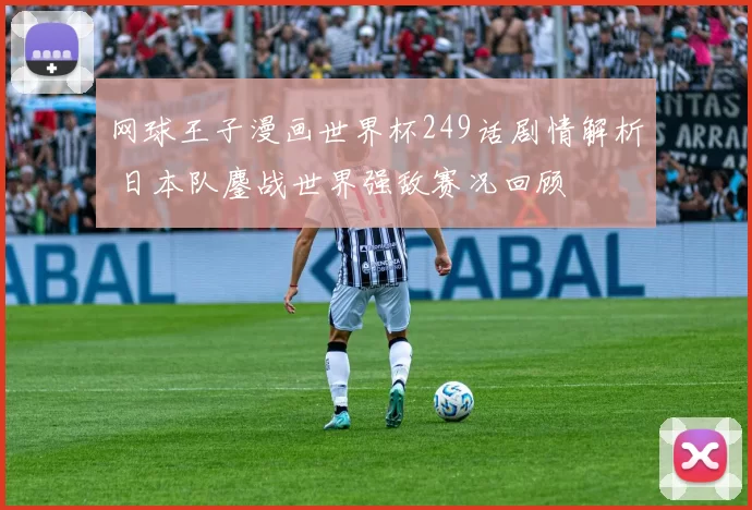 网球王子漫画世界杯249话剧情解析 日本队鏖战世界强敌赛况回顾
