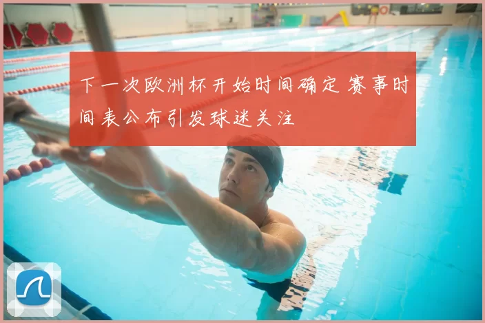 下一次欧洲杯开始时间确定 赛事时间表公布引发球迷关注