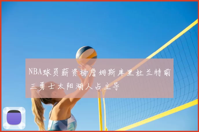 NBA球员薪资榜詹姆斯库里杜兰特前三勇士太阳湖人占主导