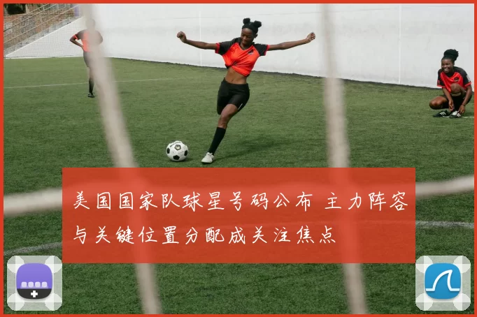 美国国家队球星号码公布 主力阵容与关键位置分配成关注焦点