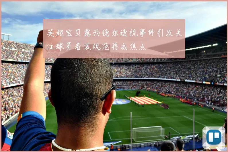 英超宝贝露西德尔透视事件引发关注球员着装规范再成焦点