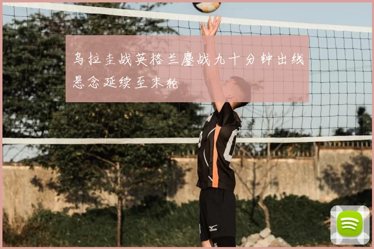 乌拉圭战英格兰鏖战九十分钟出线悬念延续至末轮