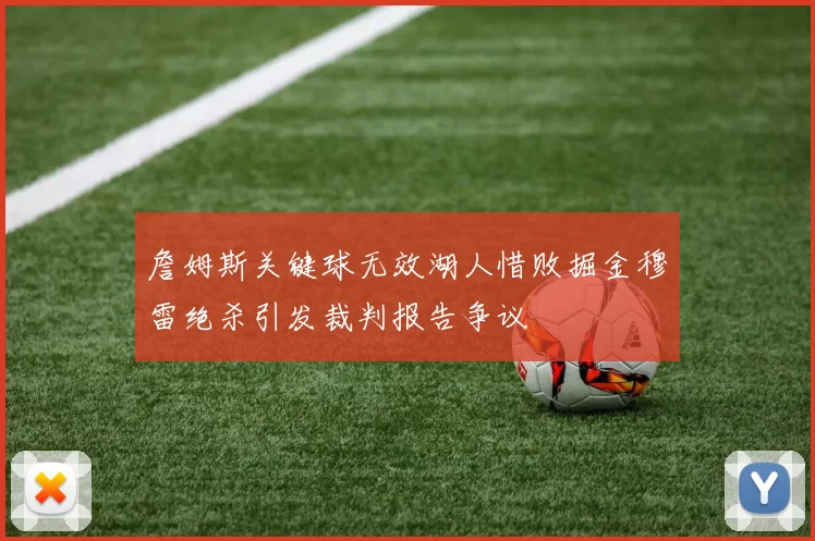 詹姆斯关键球无效湖人惜败掘金穆雷绝杀引发裁判报告争议