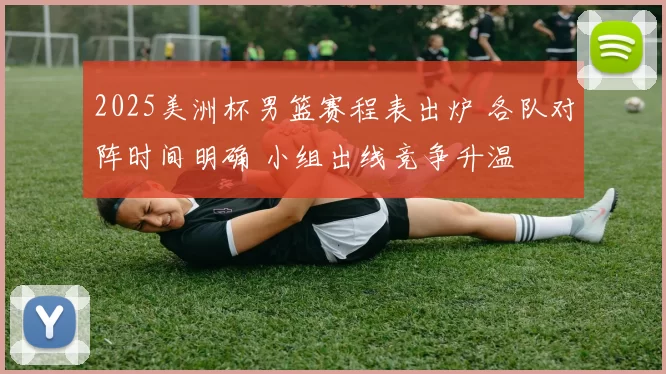 2025美洲杯男篮赛程表出炉 各队对阵时间明确 小组出线竞争升温