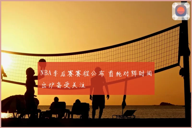 NBA季后赛赛程公布 首轮对阵时间出炉备受关注