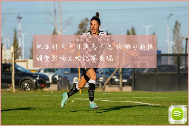 凯尔特人今日消息汇总 伤停与轮换调整影响后续比赛表现