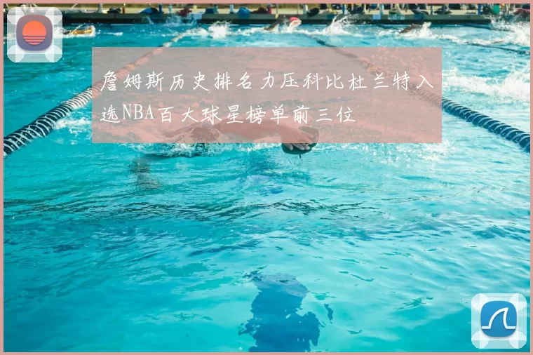 詹姆斯历史排名力压科比杜兰特入选NBA百大球星榜单前三位