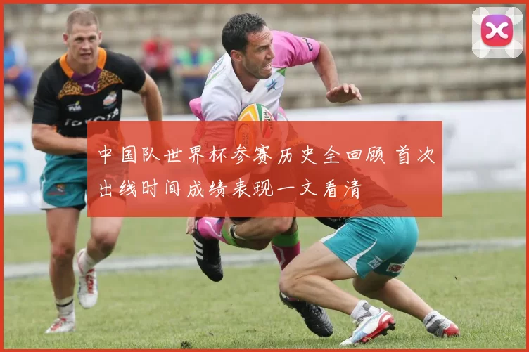 中国队世界杯参赛历史全回顾 首次出线时间成绩表现一文看清