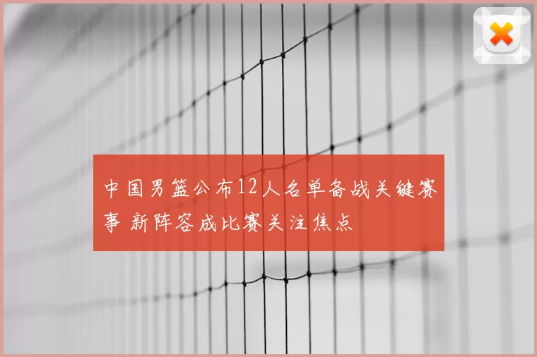 中国男篮公布12人名单备战关键赛事 新阵容成比赛关注焦点