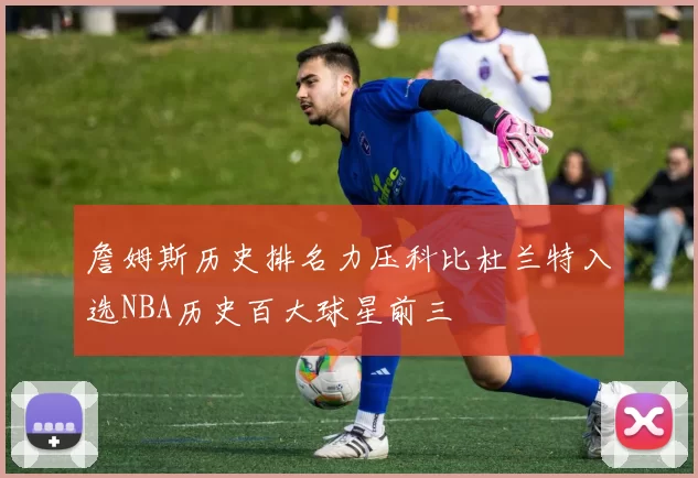 詹姆斯历史排名力压科比杜兰特入选NBA历史百大球星前三