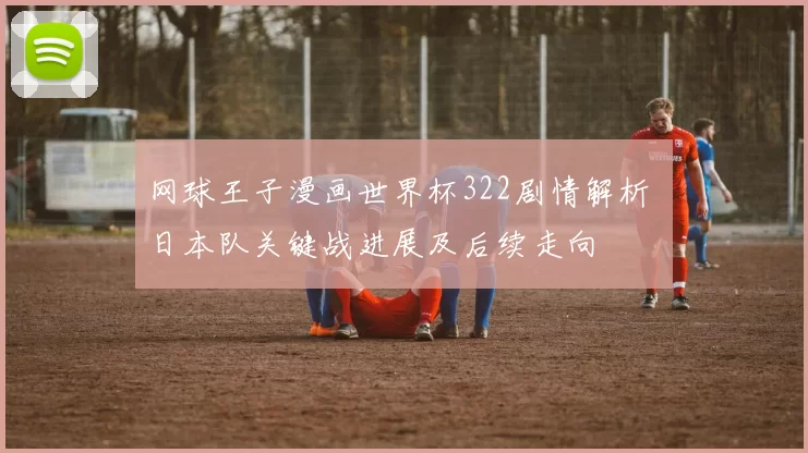 网球王子漫画世界杯322剧情解析 日本队关键战进展及后续走向