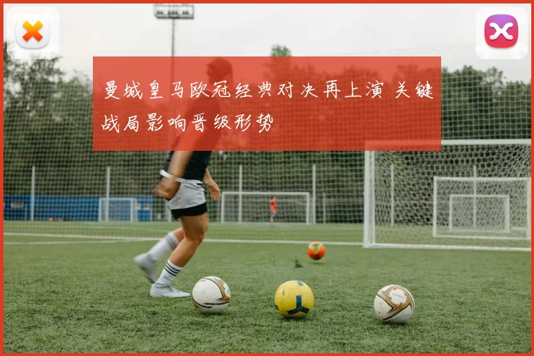 曼城皇马欧冠经典对决再上演 关键战局影响晋级形势