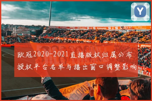 欧冠2020-2021直播版权归属公布 授权平台名单与播出窗口调整影响观赛付费