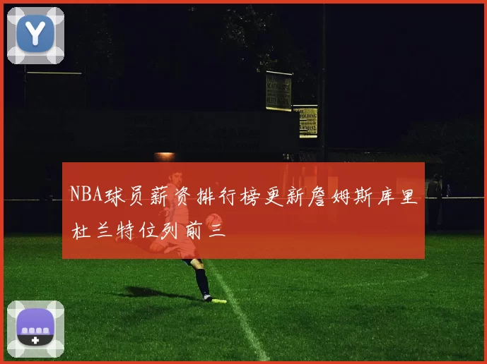 NBA球员薪资排行榜更新詹姆斯库里杜兰特位列前三