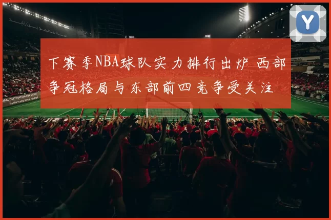 下赛季NBA球队实力排行出炉 西部争冠格局与东部前四竞争受关注