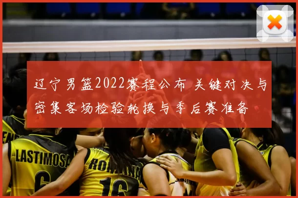 辽宁男篮2022赛程公布 关键对决与密集客场检验轮换与季后赛准备