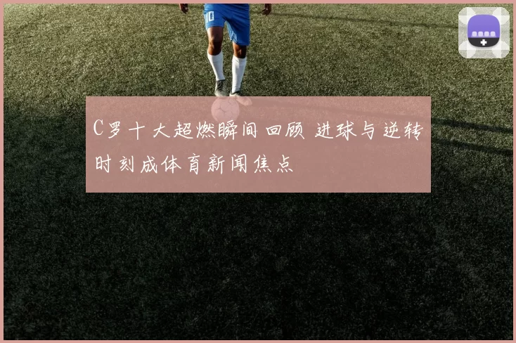 C罗十大超燃瞬间回顾 进球与逆转时刻成体育新闻焦点
