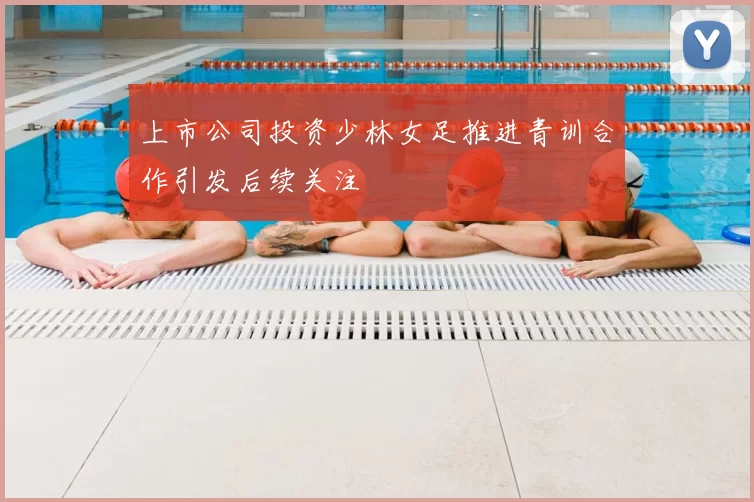 上市公司投资少林女足推进青训合作引发后续关注