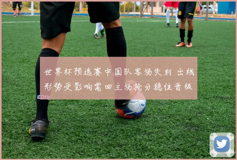 世界杯预选赛中国队客场失利 出线形势受影响需回主场抢分稳住晋级希望