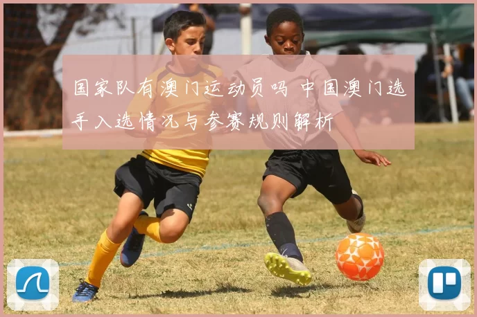 国家队有澳门运动员吗 中国澳门选手入选情况与参赛规则解析