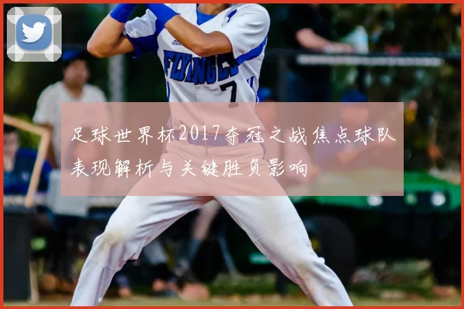 足球世界杯2017夺冠之战焦点球队表现解析与关键胜负影响