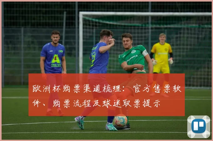 欧洲杯购票渠道梳理:官方售票软件、购票流程及球迷取票提示