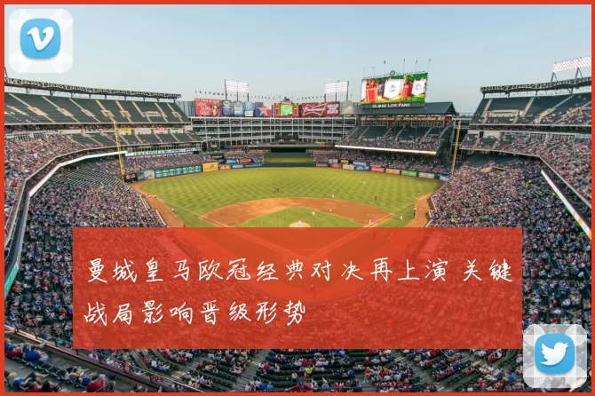 曼城皇马欧冠经典对决再上演 关键战局影响晋级形势