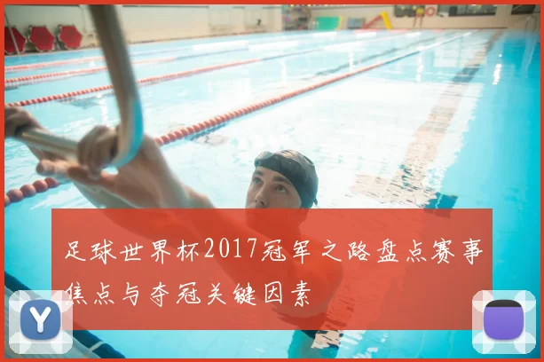 足球世界杯2017冠军之路盘点赛事焦点与夺冠关键因素